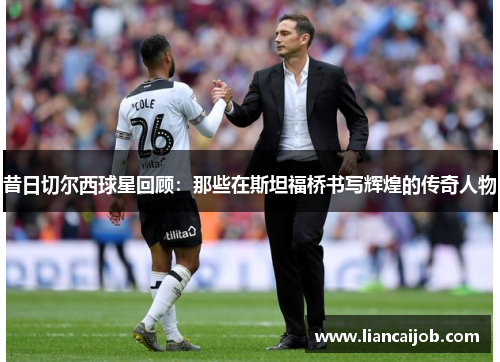昔日切尔西球星回顾：那些在斯坦福桥书写辉煌的传奇人物