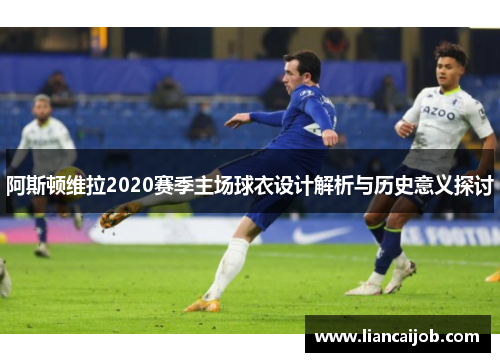 阿斯顿维拉2020赛季主场球衣设计解析与历史意义探讨